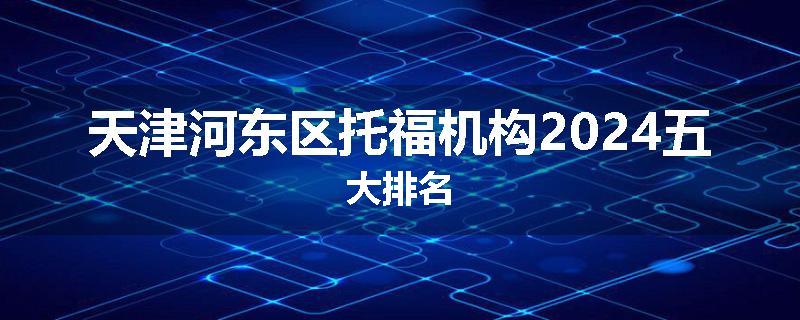 天津河东区托福机构2024五大排名