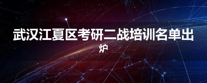 武汉江夏区考研二战培训名单出炉