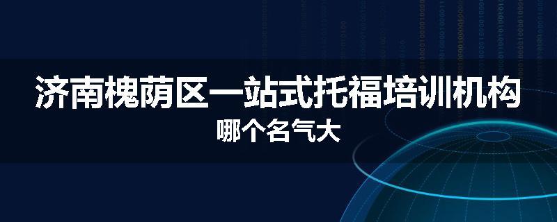 济南槐荫区一站式托福培训机构哪个名气大