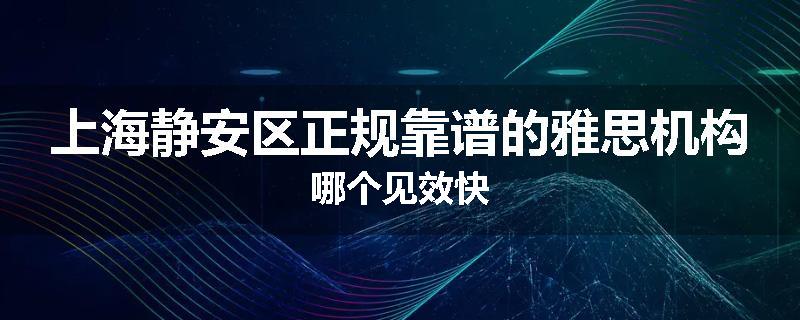 上海静安区正规靠谱的雅思机构哪个见效快