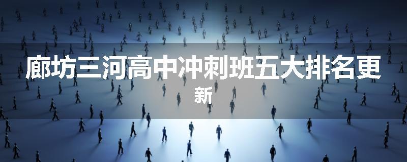 廊坊三河高中冲刺班五大排名更新