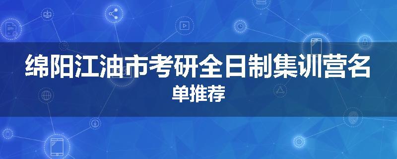 绵阳江油市考研全日制集训营名单推荐