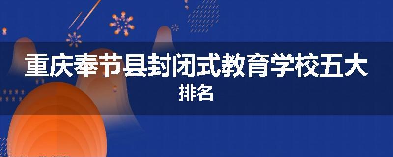 重庆奉节县封闭式教育学校五大排名