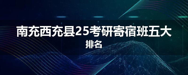 南充西充县25考研寄宿班五大排名