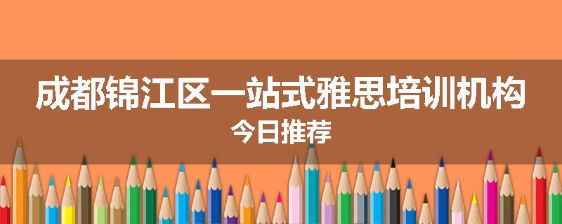 成都锦江区一站式雅思培训机构今日推荐
