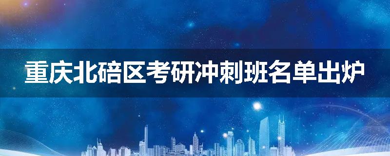 重庆北碚区考研冲刺班名单出炉