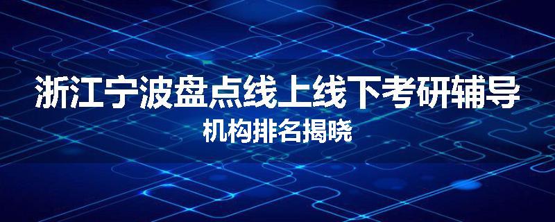 浙江宁波盘点线上线下考研辅导机构排名揭晓