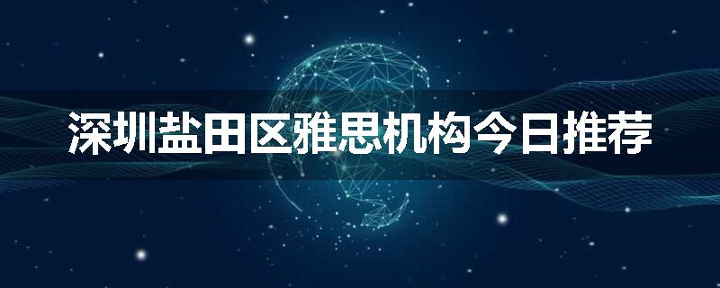 深圳盐田区雅思机构今日推荐