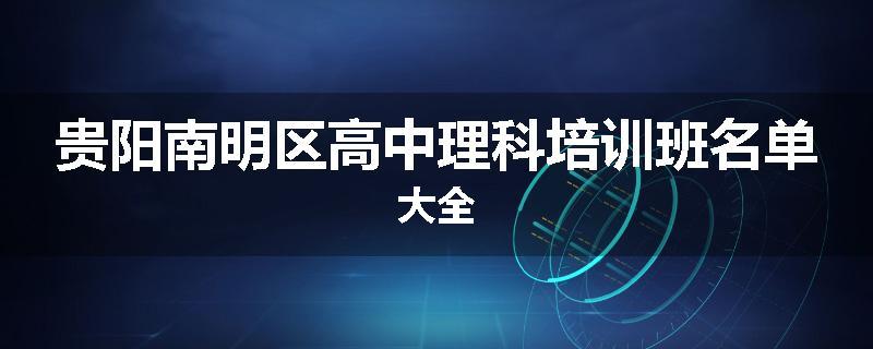贵阳南明区高中理科培训班名单大全