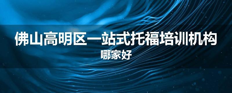 佛山高明区一站式托福培训机构哪家好