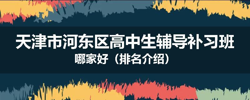 天津市河东区高中生辅导补习班哪家好（排名介绍）