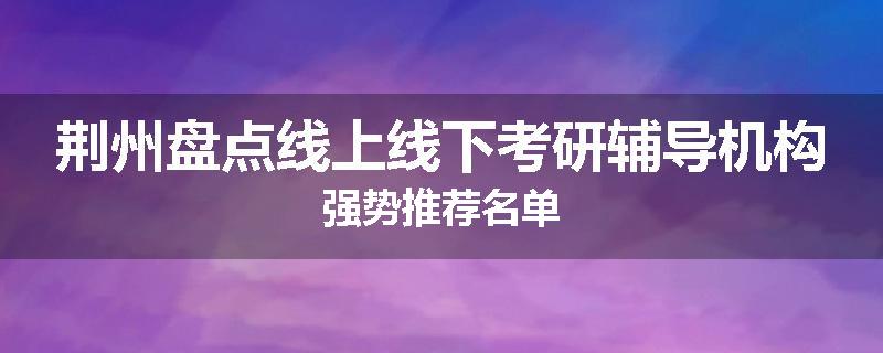荆州盘点线上线下考研辅导机构强势推荐名单