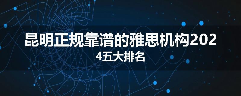 昆明正规靠谱的雅思机构2024五大排名
