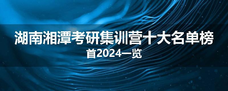 湖南湘潭考研集训营十大名单榜首2024一览