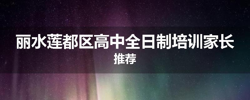 丽水莲都区高中全日制培训家长推荐