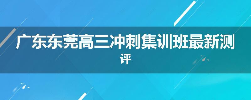 广东东莞高三冲刺集训班最新测评
