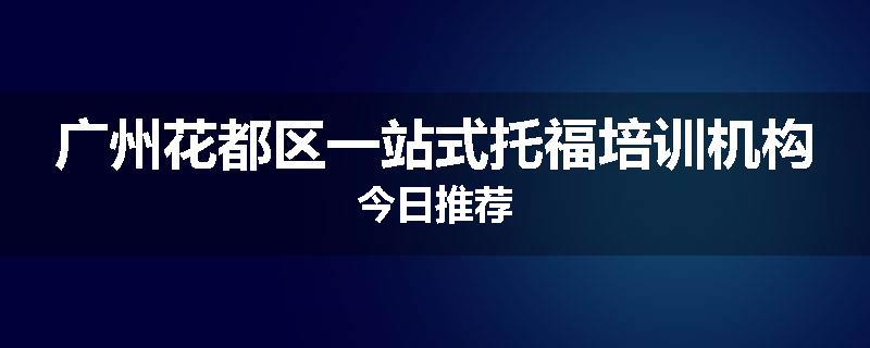 广州花都区一站式托福培训机构今日推荐