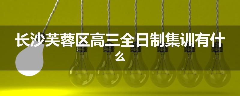 长沙芙蓉区高三全日制集训有什么