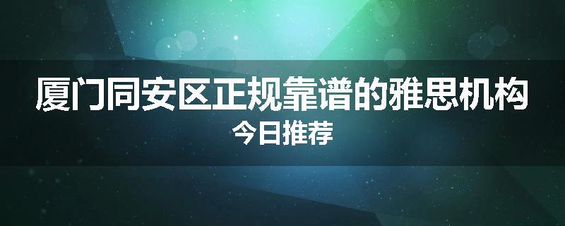 厦门同安区正规靠谱的雅思机构今日推荐
