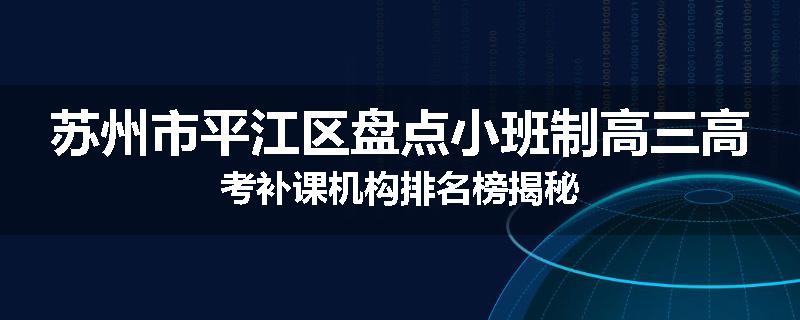 苏州市平江区盘点小班制高三高考补课机构排名榜揭秘