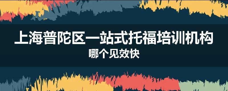 上海普陀区一站式托福培训机构哪个见效快