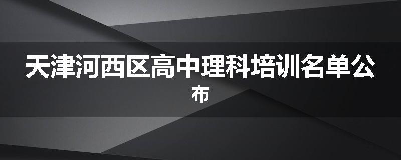 天津河西区高中理科培训名单公布
