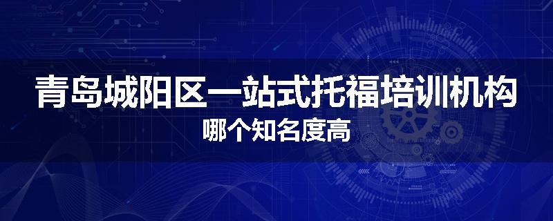 青岛城阳区一站式托福培训机构哪个知名度高