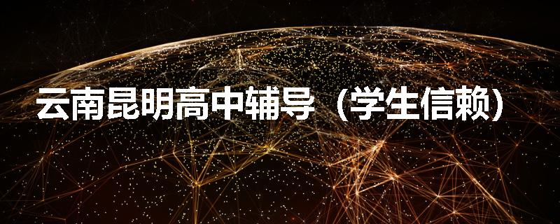 云南昆明高中辅导(学生信赖)