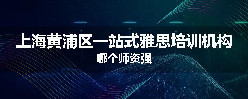 上海黄浦区一站式雅思培训机构哪个师资强