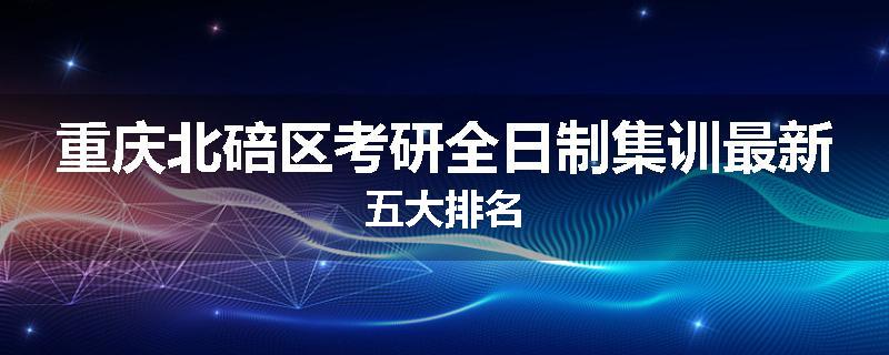 重庆北碚区考研全日制集训最新五大排名