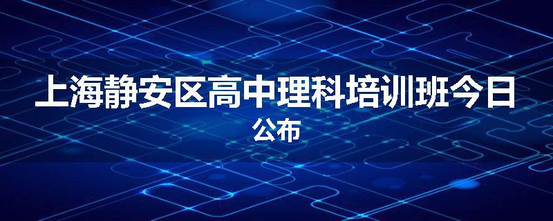 上海静安区高中理科培训班今日公布