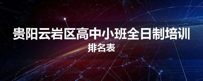 贵阳云岩区高中小班全日制培训排名表