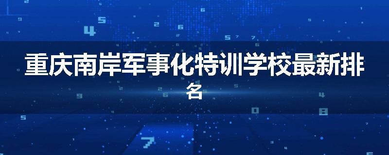 重庆南岸军事化特训学校最新排名