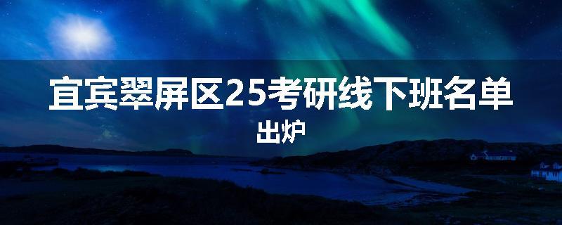 宜宾翠屏区25考研线下班名单出炉