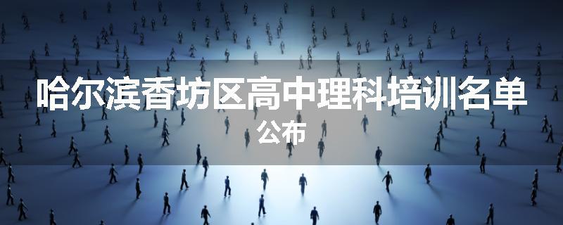 哈尔滨香坊区高中理科培训名单公布
