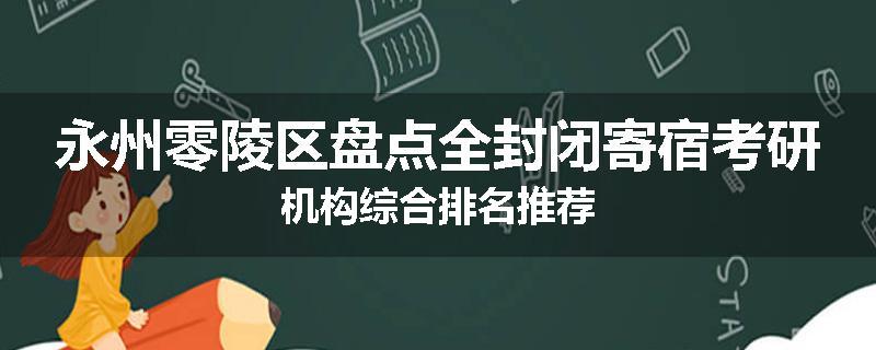 永州零陵区盘点全封闭寄宿考研机构综合排名推荐