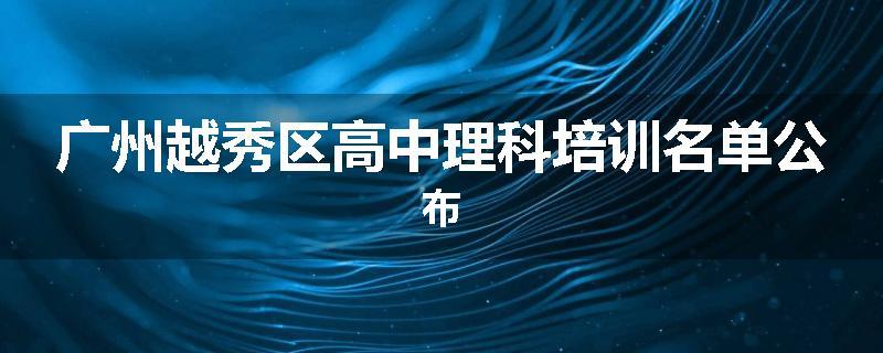 广州越秀区高中理科培训名单公布
