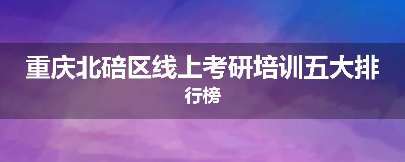重庆北碚区线上考研培训五大排行榜