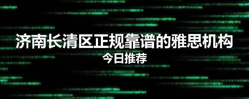 济南长清区正规靠谱的雅思机构今日推荐