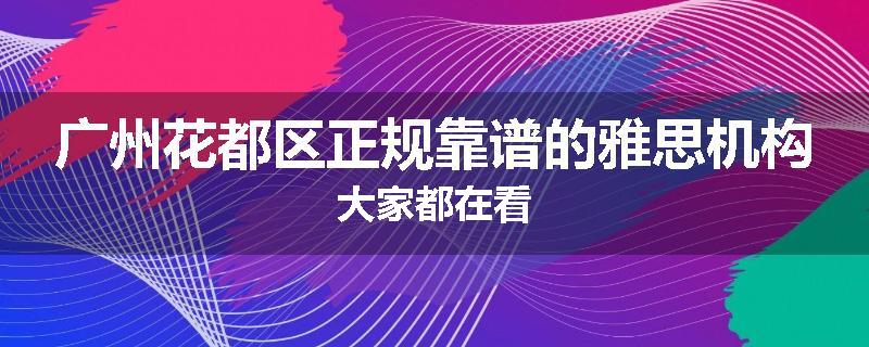 广州花都区正规靠谱的雅思机构大家都在看
