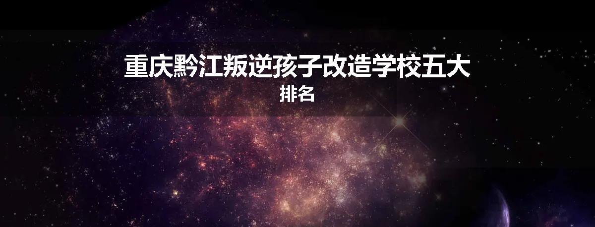重庆黔江叛逆孩子改造学校五大排名