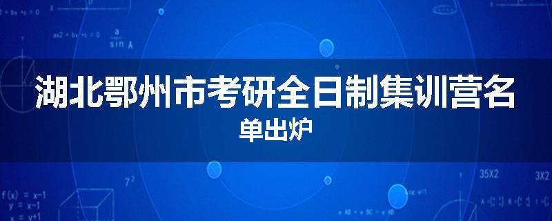 湖北鄂州市考研全日制集训营名单出炉