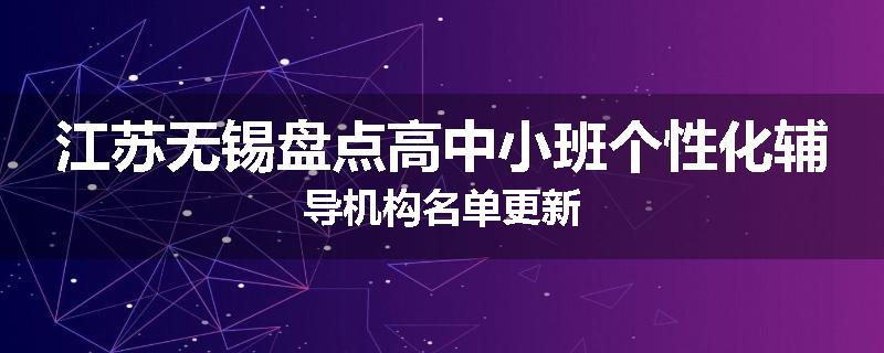 江苏无锡盘点高中小班个性化辅导机构名单更新