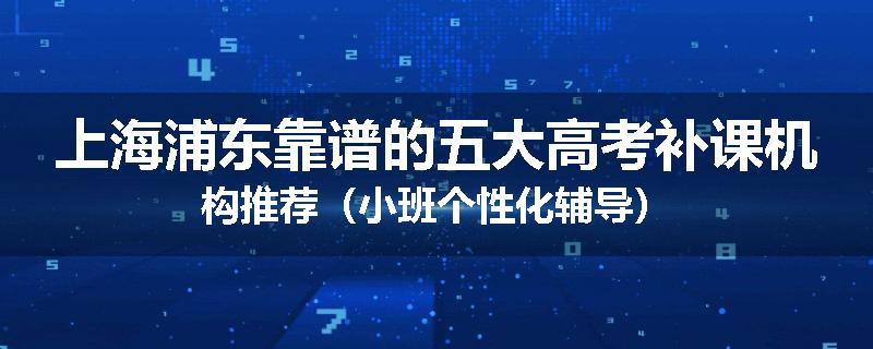 上海浦东靠谱的五大高考补课机构推荐（小班个性化辅导）