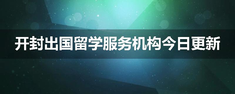 开封出国留学服务机构今日更新