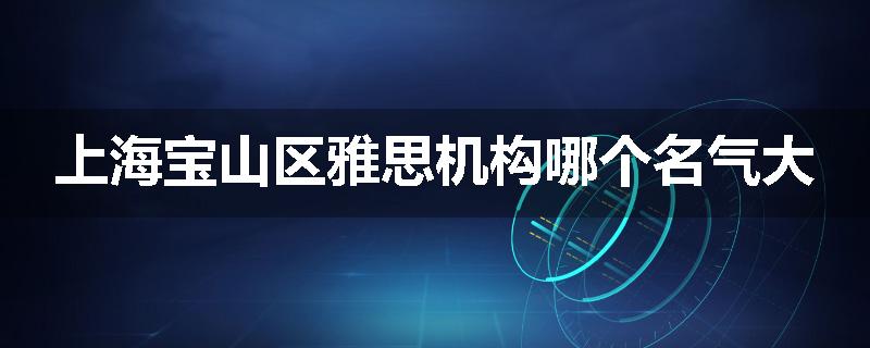 上海宝山区雅思机构哪个名气大