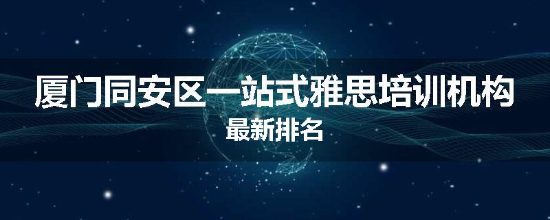 厦门同安区一站式雅思培训机构最新排名