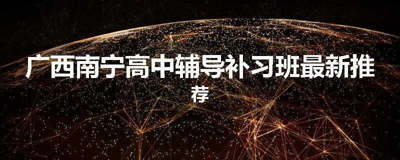 广西南宁高中辅导补习班最新推荐
