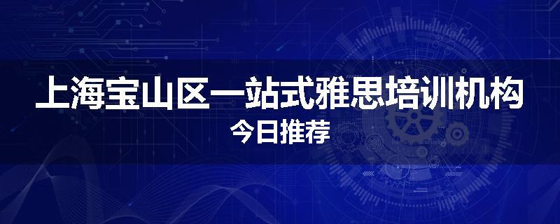上海宝山区一站式雅思培训机构今日推荐
