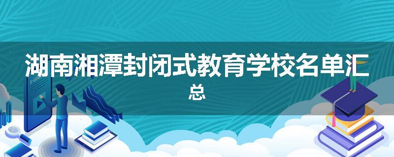 湖南湘潭封闭式教育学校名单汇总